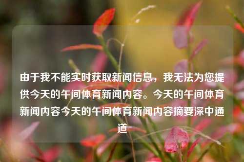 由于我不能实时获取新闻信息，我无法为您提供今天的午间体育新闻内容。今天的午间体育新闻内容今天的午间体育新闻内容摘要深中通道-第1张图片-体育新闻