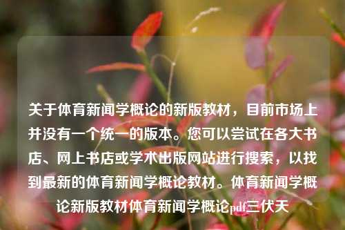 关于体育新闻学概论的新版教材，目前市场上并没有一个统一的版本。您可以尝试在各大书店、网上书店或学术出版网站进行搜索，以找到最新的体育新闻学概论教材。体育新闻学概论新版教材体育新闻学概论pdf三伏天-第1张图片-体育新闻