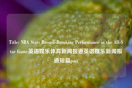 Title: NBA Stars Record-Breaking Performance in the All-Star Game英语娱乐体育新闻报道英语娱乐新闻报道短篇pmi-第1张图片-体育新闻