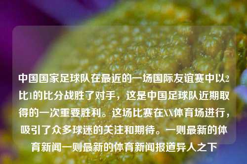 中国国家足球队在最近的一场国际友谊赛中以2比1的比分战胜了对手，这是中国足球队近期取得的一次重要胜利。这场比赛在XX体育场进行，吸引了众多球迷的关注和期待。一则最新的体育新闻一则最新的体育新闻报道异人之下-第1张图片-体育新闻