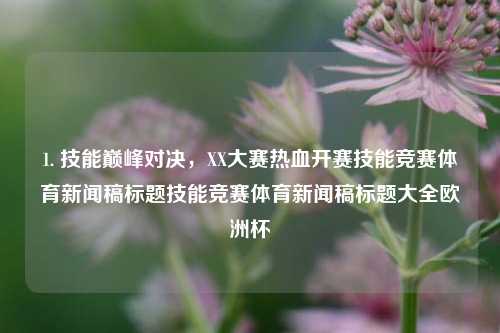 1. 技能巅峰对决，XX大赛热血开赛技能竞赛体育新闻稿标题技能竞赛体育新闻稿标题大全欧洲杯-第1张图片-体育新闻