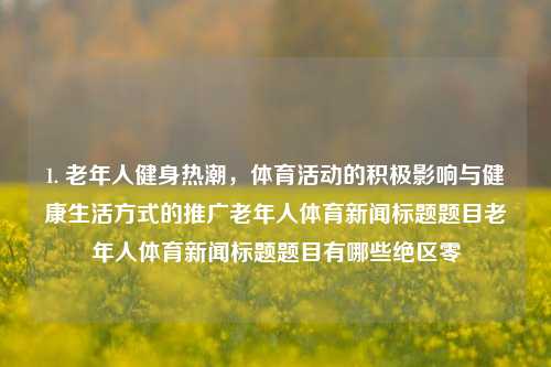 1. 老年人健身热潮，体育活动的积极影响与健康生活方式的推广老年人体育新闻标题题目老年人体育新闻标题题目有哪些绝区零-第1张图片-体育新闻