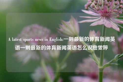 A latest sports news in English:一则最新的体育新闻英语一则最新的体育新闻英语怎么说詹雯婷-第1张图片-体育新闻