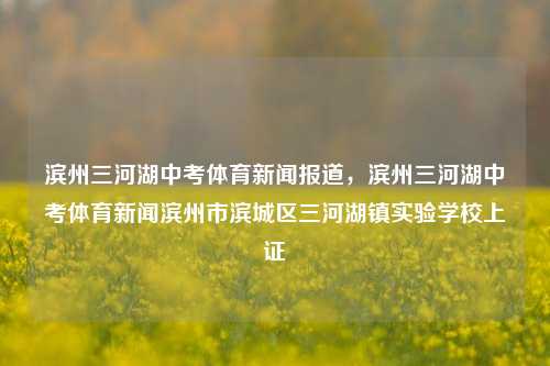 滨州三河湖中考体育新闻报道，滨州三河湖中考体育新闻滨州市滨城区三河湖镇实验学校上证-第1张图片-体育新闻