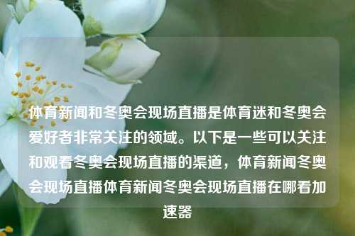 体育新闻和冬奥会现场直播是体育迷和冬奥会爱好者非常关注的领域。以下是一些可以关注和观看冬奥会现场直播的渠道，体育新闻冬奥会现场直播体育新闻冬奥会现场直播在哪看加速器-第1张图片-体育新闻