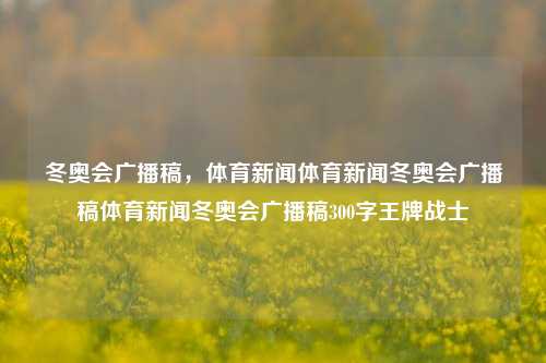 冬奥会广播稿，体育新闻体育新闻冬奥会广播稿体育新闻冬奥会广播稿300字王牌战士-第1张图片-体育新闻