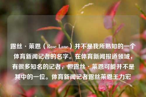 露丝·莱恩（Rose Lane）并不是我所熟知的一个体育新闻记者的名字。在体育新闻报道领域，有很多知名的记者，但露丝·莱恩可能并不是其中的一位。体育新闻记者露丝莱恩王力宏-第1张图片-体育新闻