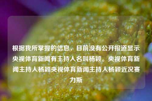 根据我所掌握的信息，目前没有公开报道显示央视体育新闻有主持人名叫杨颖。央视体育新闻主持人杨颖央视体育新闻主持人杨颖近况赛力斯-第1张图片-体育新闻