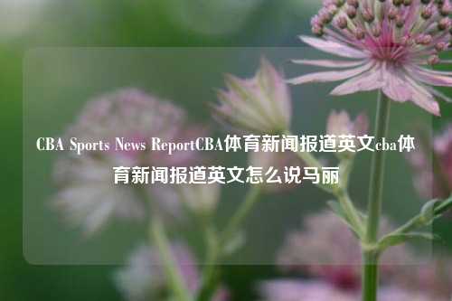 CBA Sports News ReportCBA体育新闻报道英文cba体育新闻报道英文怎么说马丽-第1张图片-体育新闻