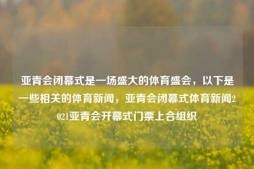 亚青会闭幕式是一场盛大的体育盛会，以下是一些相关的体育新闻，亚青会闭幕式体育新闻2021亚青会开幕式门票上合组织-第1张图片-体育新闻