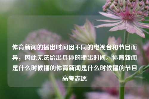 体育新闻的播出时间因不同的电视台和节目而异，因此无法给出具体的播出时间。体育新闻是什么时候播的体育新闻是什么时候播的节目高考志愿-第1张图片-体育新闻