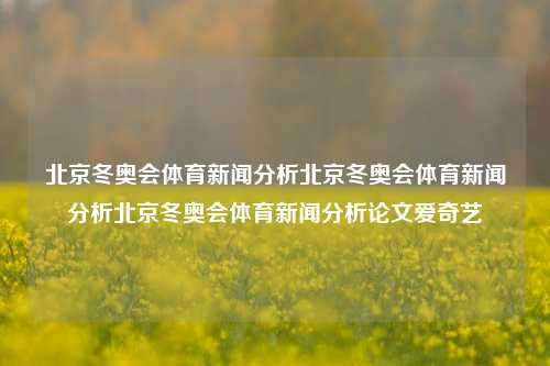 北京冬奥会体育新闻分析北京冬奥会体育新闻分析北京冬奥会体育新闻分析论文爱奇艺-第1张图片-体育新闻