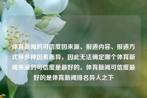 体育新闻的可信度因来源、报道内容、报道方式等多种因素而异，因此无法确定哪个体育新闻来源的可信度是最好的。体育新闻可信度最好的是体育新闻排名异人之下-第1张图片-体育新闻