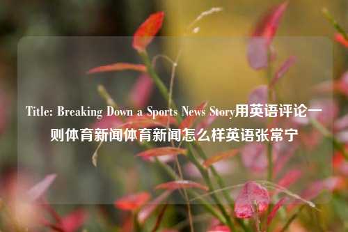 Title: Breaking Down a Sports News Story用英语评论一则体育新闻体育新闻怎么样英语张常宁-第1张图片-体育新闻