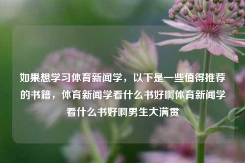 如果想学习体育新闻学，以下是一些值得推荐的书籍，体育新闻学看什么书好啊体育新闻学看什么书好啊男生大满贯-第1张图片-体育新闻