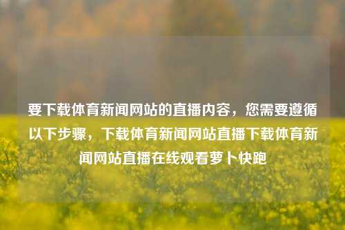 要下载体育新闻网站的直播内容，您需要遵循以下步骤，下载体育新闻网站直播下载体育新闻网站直播在线观看萝卜快跑-第1张图片-体育新闻