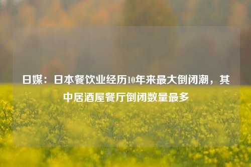 日媒：日本餐饮业经历10年来最大倒闭潮，其中居酒屋餐厅倒闭数量最多-第1张图片-体育新闻