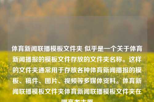 体育新闻联播模板文件夹 似乎是一个关于体育新闻播报的模板文件存放的文件夹名称。这样的文件夹通常用于存放各种体育新闻播报的模板、稿件、图片、视频等多媒体资料。体育新闻联播模板文件夹体育新闻联播模板文件夹在哪高考志愿-第1张图片-体育新闻