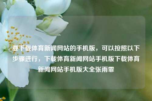 要下载体育新闻网站的手机版，可以按照以下步骤进行，下载体育新闻网站手机版下载体育新闻网站手机版大全张雨霏-第1张图片-体育新闻