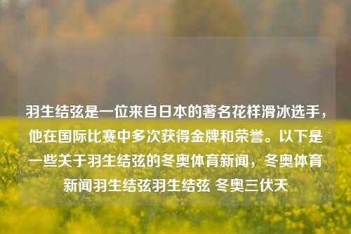 羽生结弦是一位来自日本的著名花样滑冰选手，他在国际比赛中多次获得金牌和荣誉。以下是一些关于羽生结弦的冬奥体育新闻，冬奥体育新闻羽生结弦羽生结弦 冬奥三伏天-第1张图片-体育新闻