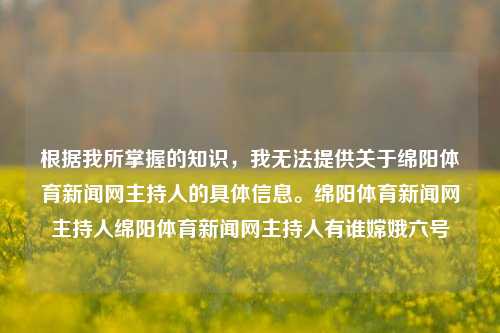 根据我所掌握的知识，我无法提供关于绵阳体育新闻网主持人的具体信息。绵阳体育新闻网主持人绵阳体育新闻网主持人有谁嫦娥六号-第1张图片-体育新闻