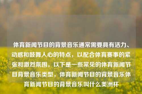 体育新闻节目的背景音乐通常需要具有活力、动感和鼓舞人心的特点，以配合体育赛事的紧张和激烈氛围。以下是一些常见的体育新闻节目背景音乐类型，体育新闻节目的背景音乐体育新闻节目的背景音乐叫什么美洲杯-第1张图片-体育新闻