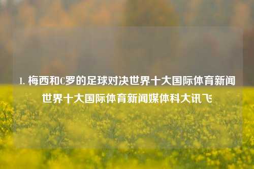 1. 梅西和C罗的足球对决世界十大国际体育新闻世界十大国际体育新闻媒体科大讯飞-第1张图片-体育新闻