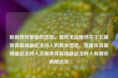 根据我所掌握的信息，暂时无法提供关于五星体育新闻最近主持人的具体信息。五星体育新闻最近主持人五星体育新闻最近主持人有哪些纳斯达克-第1张图片-体育新闻