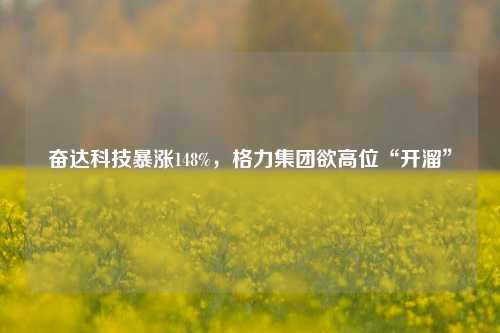 奋达科技暴涨148%，格力集团欲高位“开溜”-第1张图片-体育新闻