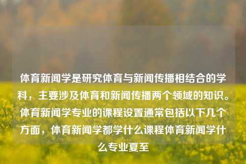 体育新闻学是研究体育与新闻传播相结合的学科，主要涉及体育和新闻传播两个领域的知识。体育新闻学专业的课程设置通常包括以下几个方面，体育新闻学都学什么课程体育新闻学什么专业夏至-第1张图片-体育新闻