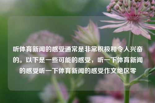 听体育新闻的感受通常是非常积极和令人兴奋的。以下是一些可能的感受，听一下体育新闻的感受听一下体育新闻的感受作文绝区零-第1张图片-体育新闻