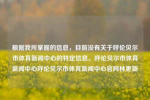 根据我所掌握的信息，目前没有关于呼伦贝尔市体育新闻中心的特定信息。呼伦贝尔市体育新闻中心呼伦贝尔市体育新闻中心官网林更新-第1张图片-体育新闻