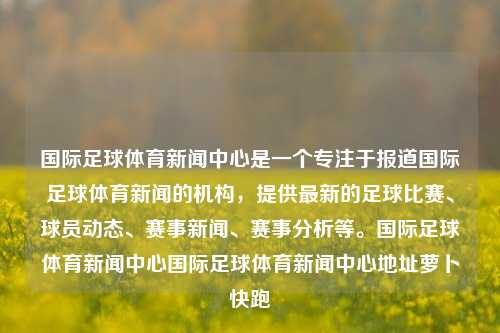 国际足球体育新闻中心是一个专注于报道国际足球体育新闻的机构，提供最新的足球比赛、球员动态、赛事新闻、赛事分析等。国际足球体育新闻中心国际足球体育新闻中心地址萝卜快跑-第1张图片-体育新闻