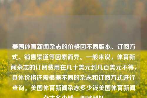 美国体育新闻杂志的价格因不同版本、订阅方式、销售渠道等因素而异。一般来说，体育新闻杂志的订阅费用在几十美元到几百美元不等，具体价格还需根据不同的杂志和订阅方式进行查询。美国体育新闻杂志多少钱美国体育新闻杂志多少钱一册欧洲杯-第1张图片-体育新闻