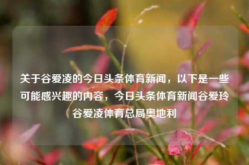 关于谷爱凌的今日头条体育新闻，以下是一些可能感兴趣的内容，今日头条体育新闻谷爱玲谷爱凌体育总局奥地利-第1张图片-体育新闻