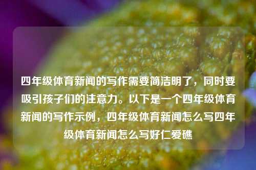 四年级体育新闻的写作需要简洁明了，同时要吸引孩子们的注意力。以下是一个四年级体育新闻的写作示例，四年级体育新闻怎么写四年级体育新闻怎么写好仁爱礁-第1张图片-体育新闻