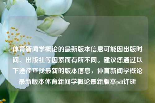 体育新闻学概论的最新版本信息可能因出版时间、出版社等因素而有所不同。建议您通过以下途径查找最新的版本信息，体育新闻学概论最新版本体育新闻学概论最新版本pdf许昕-第1张图片-体育新闻