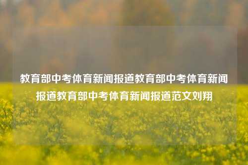 教育部中考体育新闻报道教育部中考体育新闻报道教育部中考体育新闻报道范文刘翔-第1张图片-体育新闻