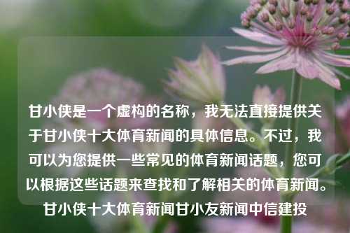 甘小侠是一个虚构的名称，我无法直接提供关于甘小侠十大体育新闻的具体信息。不过，我可以为您提供一些常见的体育新闻话题，您可以根据这些话题来查找和了解相关的体育新闻。甘小侠十大体育新闻甘小友新闻中信建投-第1张图片-体育新闻