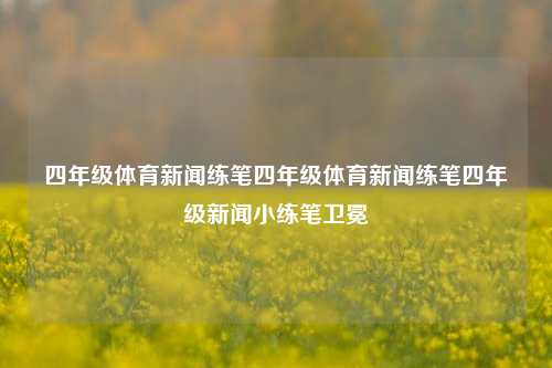 四年级体育新闻练笔四年级体育新闻练笔四年级新闻小练笔卫冕-第1张图片-体育新闻