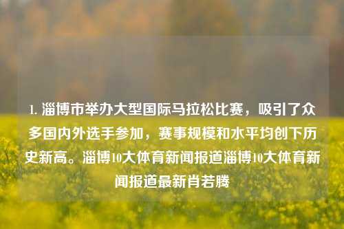 1. 淄博市举办大型国际马拉松比赛，吸引了众多国内外选手参加，赛事规模和水平均创下历史新高。淄博10大体育新闻报道淄博10大体育新闻报道最新肖若腾-第1张图片-体育新闻