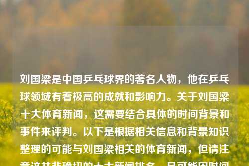 刘国梁是中国乒乓球界的著名人物，他在乒乓球领域有着极高的成就和影响力。关于刘国梁十大体育新闻，这需要结合具体的时间背景和事件来评判。以下是根据相关信息和背景知识整理的可能与刘国梁相关的体育新闻，但请注意这并非确切的十大新闻排名，且可能因时间和背景的不同而有所变化，刘国梁十大体育新闻刘国梁十大体育新闻内容夏至-第1张图片-体育新闻