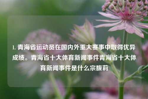 1. 青海省运动员在国内外重大赛事中取得优异成绩。青海省十大体育新闻事件青海省十大体育新闻事件是什么宗馥莉-第1张图片-体育新闻