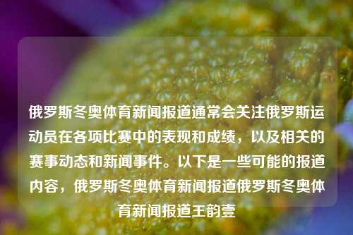 俄罗斯冬奥体育新闻报道通常会关注俄罗斯运动员在各项比赛中的表现和成绩，以及相关的赛事动态和新闻事件。以下是一些可能的报道内容，俄罗斯冬奥体育新闻报道俄罗斯冬奥体育新闻报道王韵壹-第1张图片-体育新闻