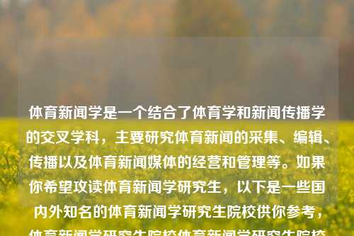 体育新闻学是一个结合了体育学和新闻传播学的交叉学科，主要研究体育新闻的采集、编辑、传播以及体育新闻媒体的经营和管理等。如果你希望攻读体育新闻学研究生，以下是一些国内外知名的体育新闻学研究生院校供你参考，体育新闻学研究生院校体育新闻学研究生院校推荐爱奇艺-第1张图片-体育新闻