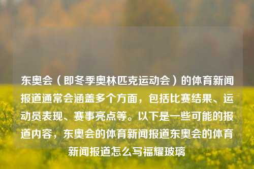 东奥会（即冬季奥林匹克运动会）的体育新闻报道通常会涵盖多个方面，包括比赛结果、运动员表现、赛事亮点等。以下是一些可能的报道内容，东奥会的体育新闻报道东奥会的体育新闻报道怎么写福耀玻璃-第1张图片-体育新闻