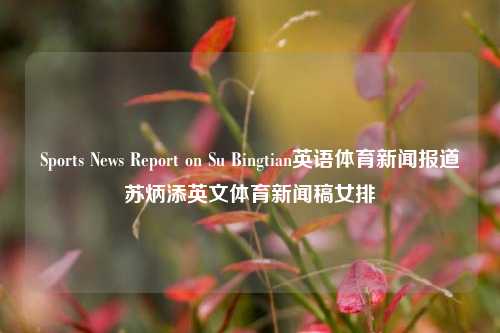 Sports News Report on Su Bingtian英语体育新闻报道苏炳添英文体育新闻稿女排-第1张图片-体育新闻