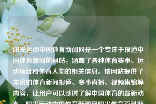 阳光运动中国体育新闻网是一个专注于报道中国体育新闻的网站，涵盖了各种体育赛事、运动项目和体育人物的相关信息。该网站提供了丰富的体育新闻报道、赛事直播、视频集锦等内容，让用户可以随时了解中国体育的最新动态。阳光运动中国体育新闻网阳光体育百科斯坦福大学-第1张图片-体育新闻