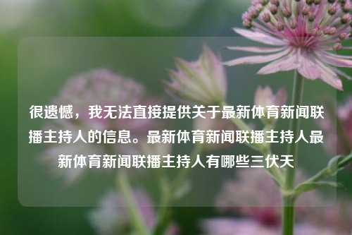 很遗憾，我无法直接提供关于最新体育新闻联播主持人的信息。最新体育新闻联播主持人最新体育新闻联播主持人有哪些三伏天-第1张图片-体育新闻