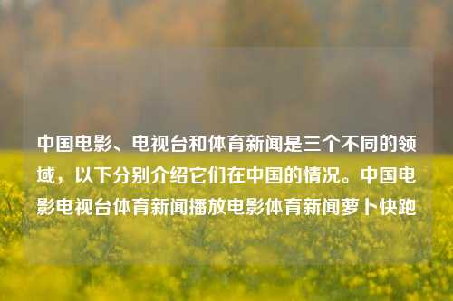 中国电影、电视台和体育新闻是三个不同的领域，以下分别介绍它们在中国的情况。中国电影电视台体育新闻播放电影体育新闻萝卜快跑-第1张图片-体育新闻